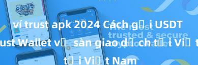 ví trust apk 2024 Cách gửi USDT từ Trust Wallet về sàn giao dịch tại Việt Nam