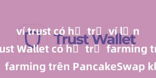 ví trust có hỗ trợ ví lạnh không Trust Wallet có hỗ trợ farming trên PancakeSwap không?