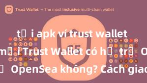 tải apk ví trust wallet phiên bản mới Trust Wallet có hỗ trợ OpenSea không? Cách giao dịch NFT